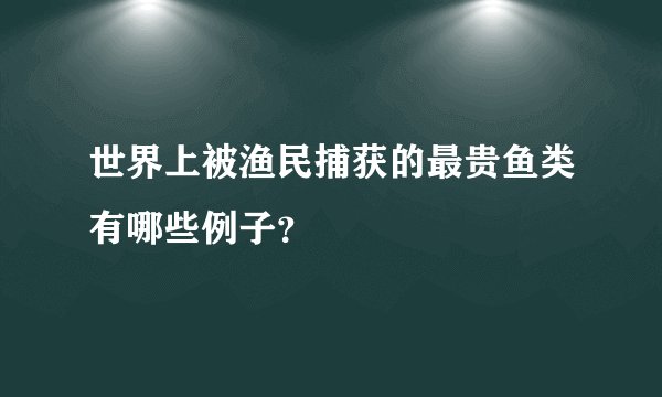 世界上被渔民捕获的最贵鱼类有哪些例子？