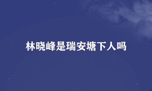 林晓峰是瑞安塘下人吗