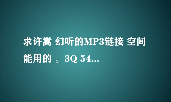 求许嵩 幻听的MP3链接 空间能用的 。3Q 543012511@qq.com