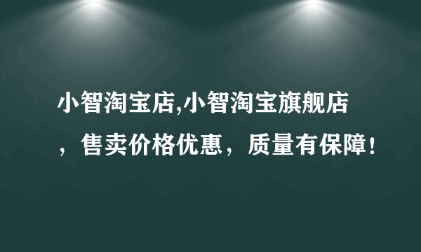 小智淘宝店,小智淘宝旗舰店，售卖价格优惠，质量有保障！