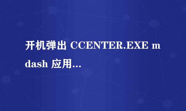 开机弹出 CCENTER.EXE mdash 应用程序错误