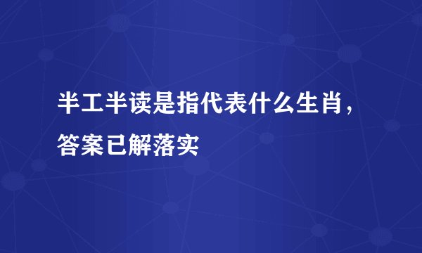 半工半读是指代表什么生肖，答案已解落实