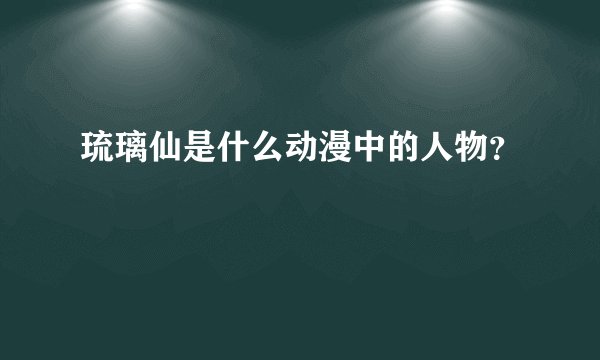 琉璃仙是什么动漫中的人物？
