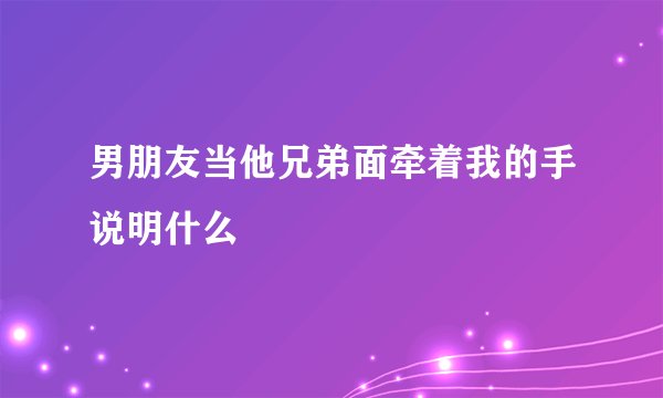 男朋友当他兄弟面牵着我的手说明什么