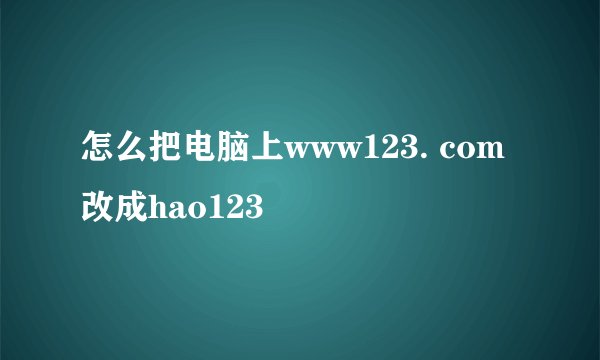 怎么把电脑上www123. com改成hao123