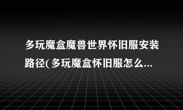 多玩魔盒魔兽世界怀旧服安装路径(多玩魔盒怀旧服怎么设置路径)
