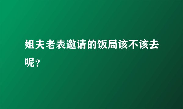 姐夫老表邀请的饭局该不该去呢?