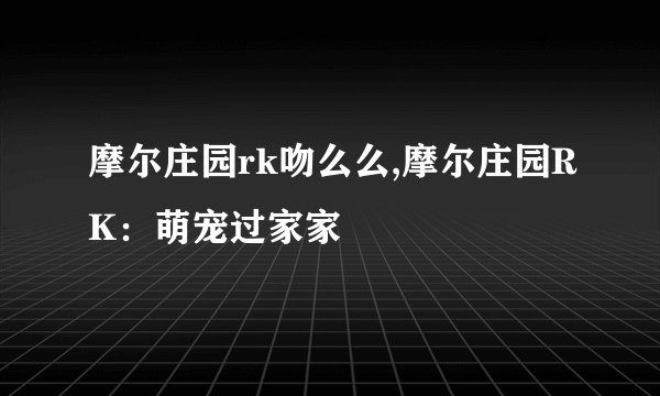 摩尔庄园rk吻么么,摩尔庄园RK：萌宠过家家