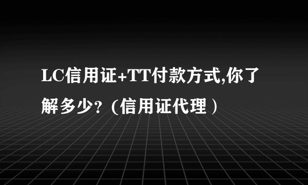 LC信用证+TT付款方式,你了解多少？(信用证代理）