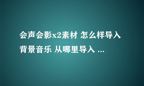 会声会影x2素材 怎么样导入背景音乐 从哪里导入 能说的详细一点吗
