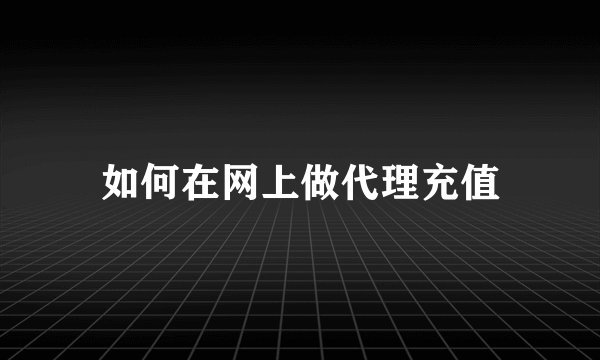 如何在网上做代理充值