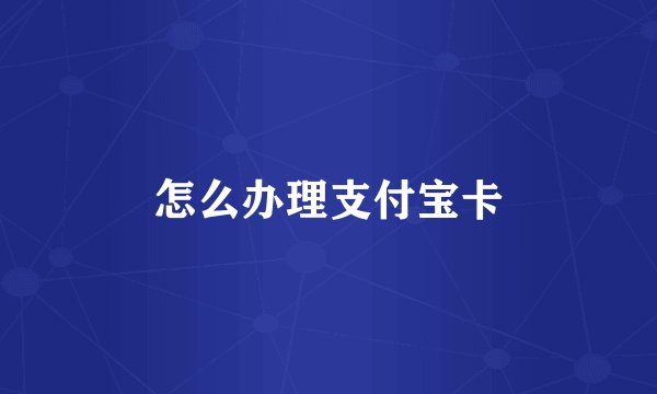 怎么办理支付宝卡