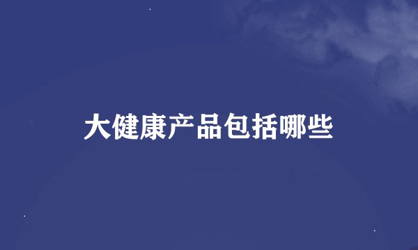 大健康产品包括哪些