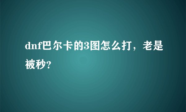 dnf巴尔卡的3图怎么打，老是被秒？