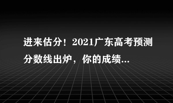 进来估分！2021广东高考预测分数线出炉，你的成绩能上什么大学？