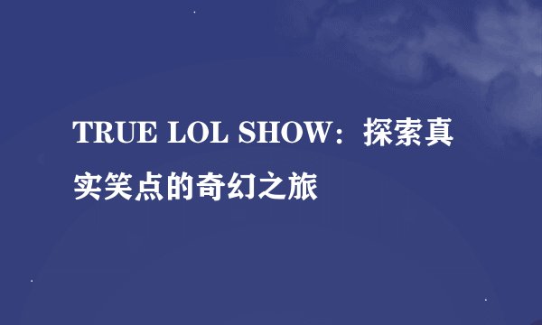 TRUE LOL SHOW：探索真实笑点的奇幻之旅