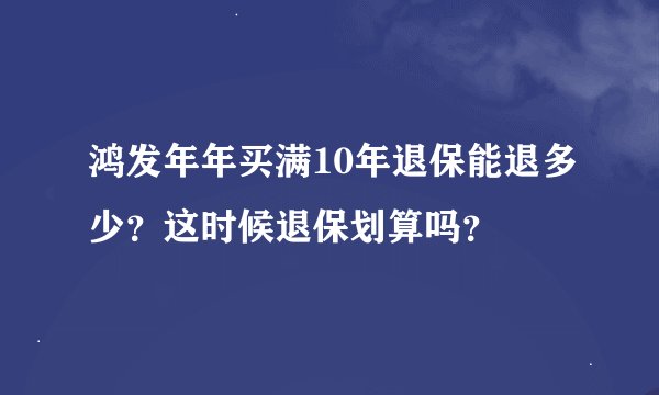 鸿发年年买满10年退保能退多少？这时候退保划算吗？