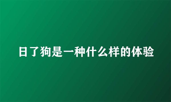 日了狗是一种什么样的体验