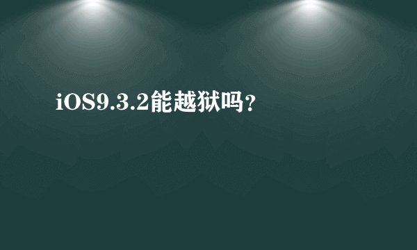 iOS9.3.2能越狱吗？