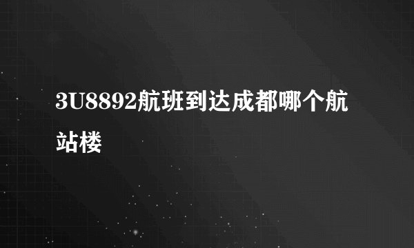 3U8892航班到达成都哪个航站楼