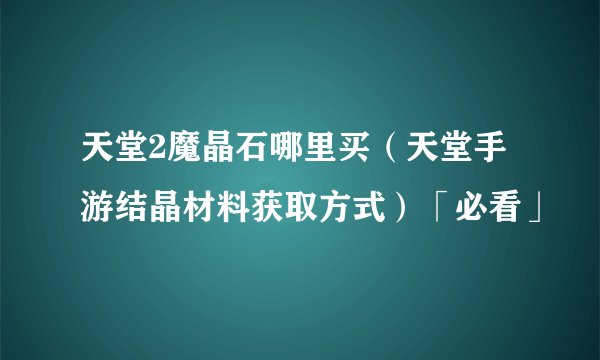 天堂2魔晶石哪里买（天堂手游结晶材料获取方式）「必看」