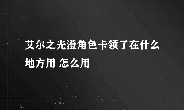 艾尔之光澄角色卡领了在什么地方用 怎么用