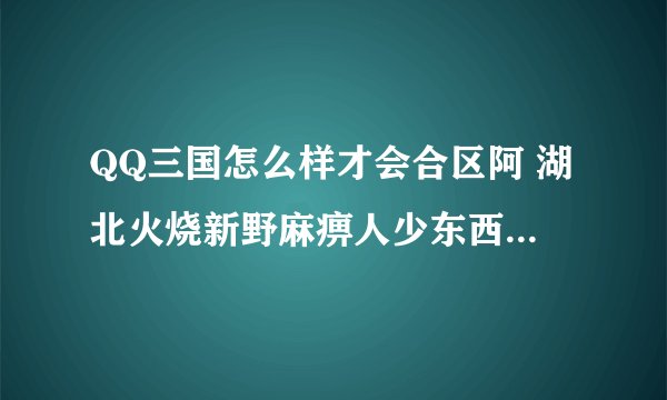 QQ三国怎么样才会合区阿 湖北火烧新野麻痹人少东西贵的要死 合区多好阿