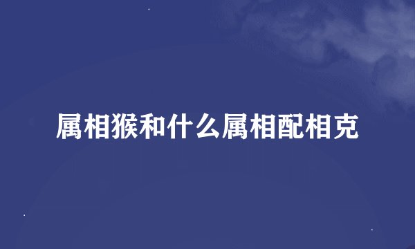 属相猴和什么属相配相克