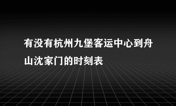 有没有杭州九堡客运中心到舟山沈家门的时刻表
