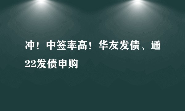 冲！中签率高！华友发债、通22发债申购
