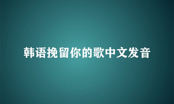 韩语挽留你的歌中文发音