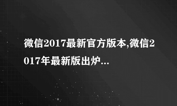 微信2017最新官方版本,微信2017年最新版出炉，新功能不容错过