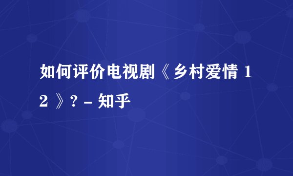 如何评价电视剧《乡村爱情 12 》? - 知乎