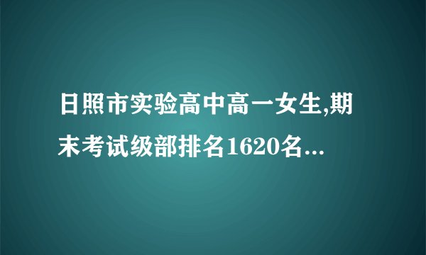 日照市实验高中高一女生,期末考试级部排名1620名,全市排名9500名,考大学还