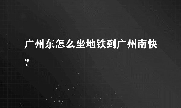 广州东怎么坐地铁到广州南快?