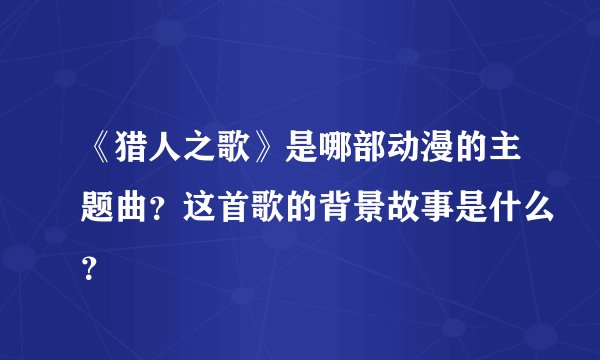 《猎人之歌》是哪部动漫的主题曲？这首歌的背景故事是什么？