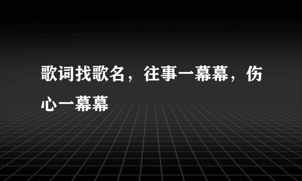 歌词找歌名，往事一幕幕，伤心一幕幕