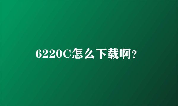 6220C怎么下载啊？