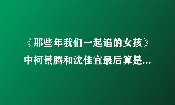《那些年我们一起追的女孩》中柯景腾和沈佳宜最后算是在一起了么