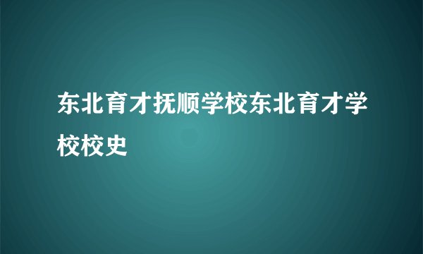 东北育才抚顺学校东北育才学校校史