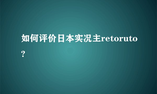 如何评价日本实况主retoruto?