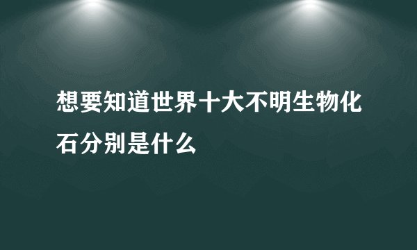 想要知道世界十大不明生物化石分别是什么