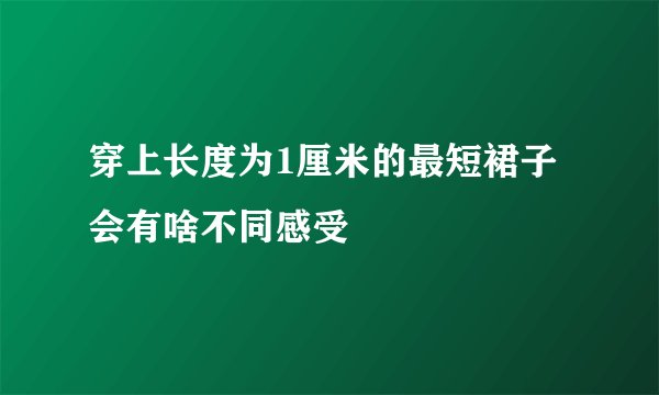 穿上长度为1厘米的最短裙子会有啥不同感受