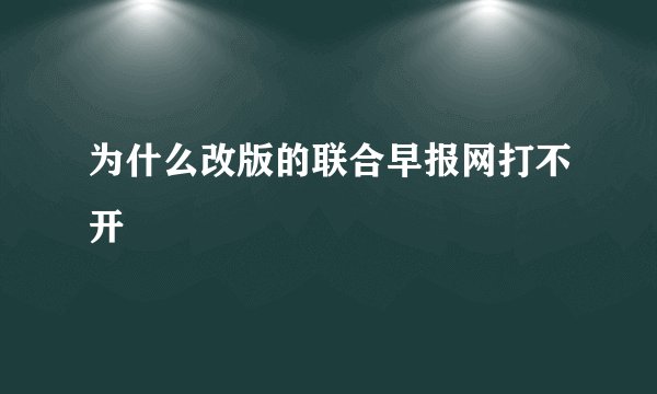 为什么改版的联合早报网打不开