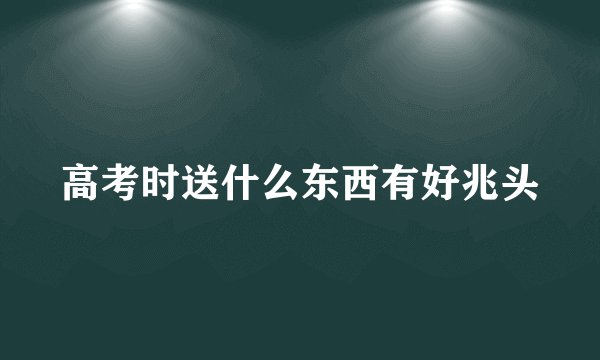 高考时送什么东西有好兆头