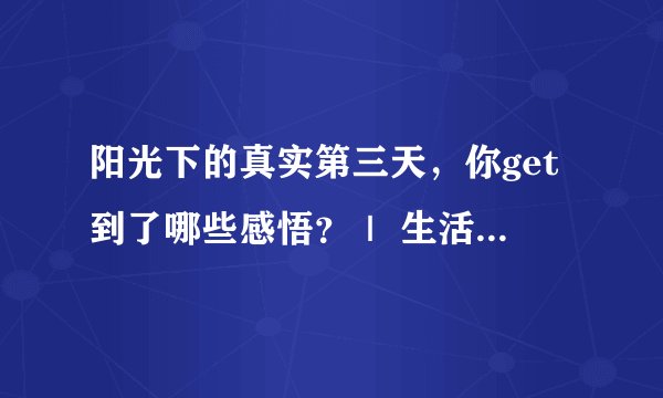 阳光下的真实第三天，你get到了哪些感悟？｜ 生活感悟分享