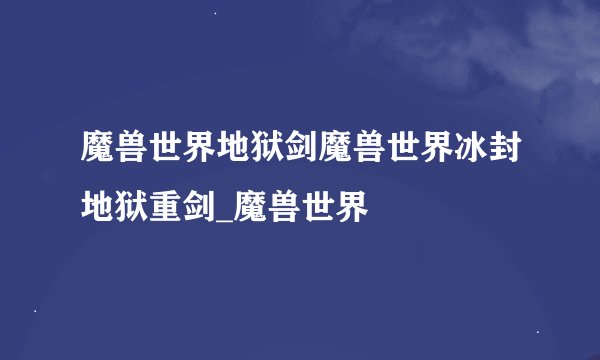 魔兽世界地狱剑魔兽世界冰封地狱重剑_魔兽世界