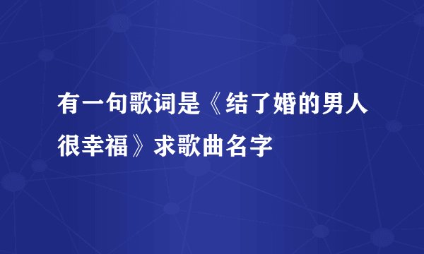 有一句歌词是《结了婚的男人很幸福》求歌曲名字