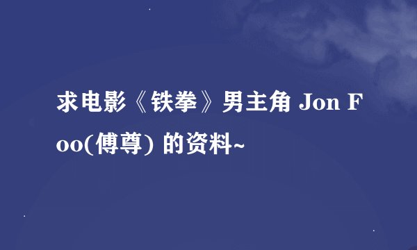 求电影《铁拳》男主角 Jon Foo(傅尊) 的资料~