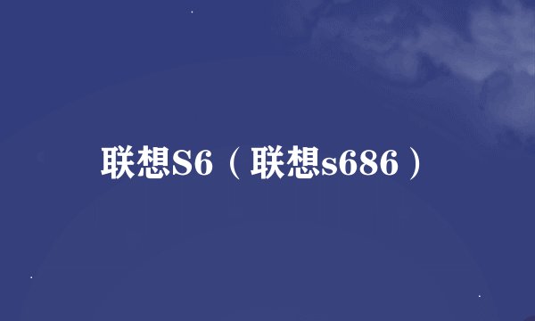联想S6（联想s686）